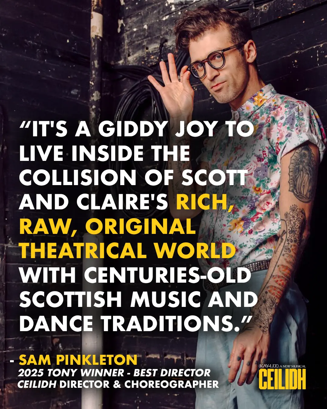 "It's a giddy joy to live inside the collision of Scott and Claire's rich, raw, original theatrical world with centuries-old Scottish music and dance traditions." - Sam Pinkleton, 2025 Tony winner - Best Director. Ceilidh director and choreographer.